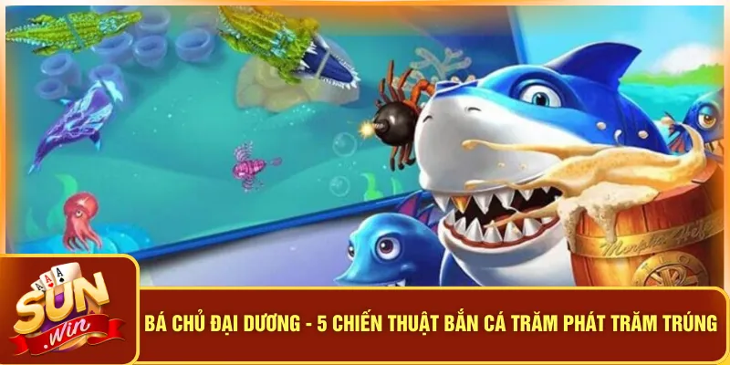 Bá Chủ Đại Dương - 5 Chiến Thuật Bắn Cá Trăm Phát Trăm Trúng